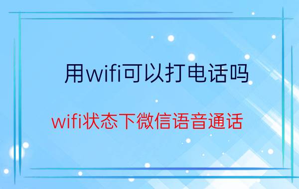 用wifi可以打电话吗 wifi状态下微信语音通话？